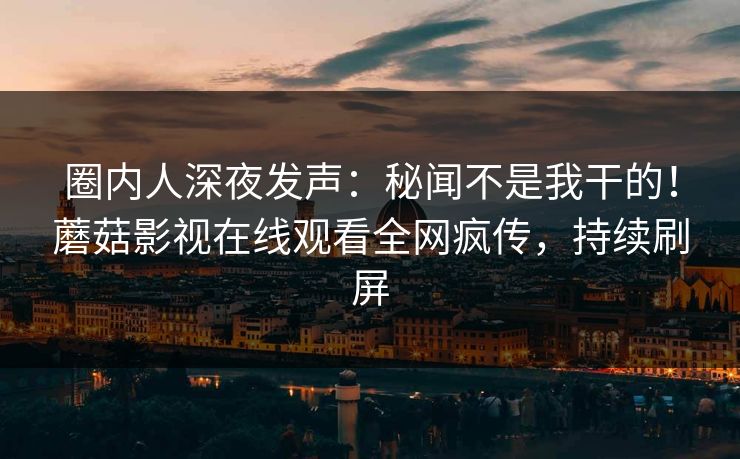 圈内人深夜发声：秘闻不是我干的！蘑菇影视在线观看全网疯传，持续刷屏