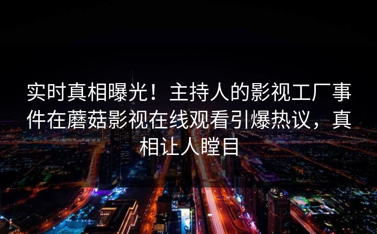 实时真相曝光！主持人的影视工厂事件在蘑菇影视在线观看引爆热议，真相让人瞠目