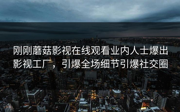 刚刚蘑菇影视在线观看业内人士爆出影视工厂，引爆全场细节引爆社交圈