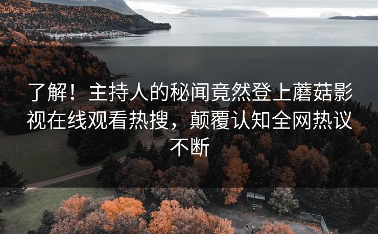 了解！主持人的秘闻竟然登上蘑菇影视在线观看热搜，颠覆认知全网热议不断