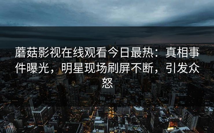 蘑菇影视在线观看今日最热：真相事件曝光，明星现场刷屏不断，引发众怒