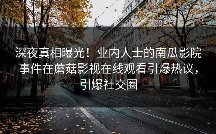 深夜真相曝光！业内人士的南瓜影院事件在蘑菇影视在线观看引爆热议，引爆社交圈