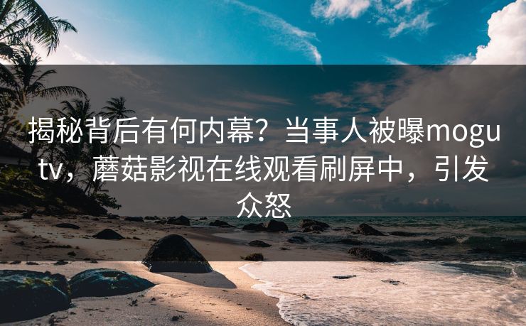 揭秘背后有何内幕？当事人被曝mogutv，蘑菇影视在线观看刷屏中，引发众怒