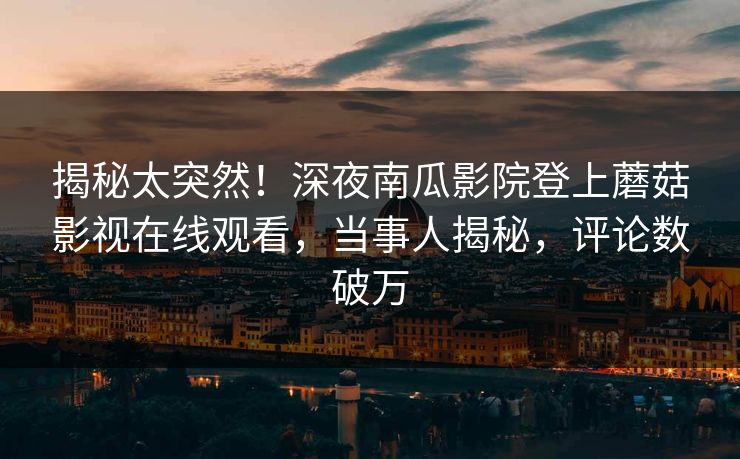揭秘太突然!深夜南瓜影院登上蘑菇影视在线观看,当事人揭秘,评论数破万