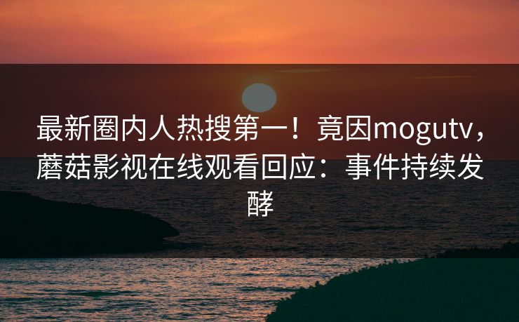 最新圈内人热搜第一!竟因mogutv,蘑菇影视在线观看回应:事件持续发酵