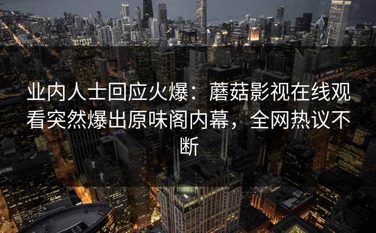 业内人士回应火爆：蘑菇影视在线观看突然爆出原味阁内幕，全网热议不断