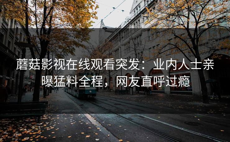 蘑菇影视在线观看突发:业内人士亲曝猛料全程,网友直呼过瘾