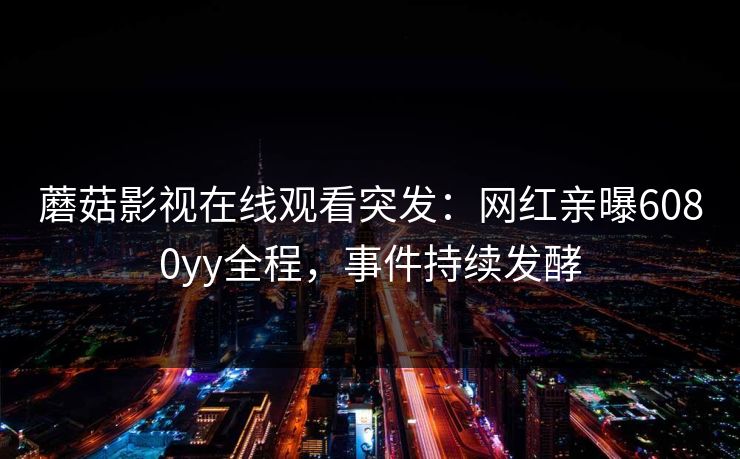 蘑菇影视在线观看突发:网红亲曝6080yy全程,事件持续发酵