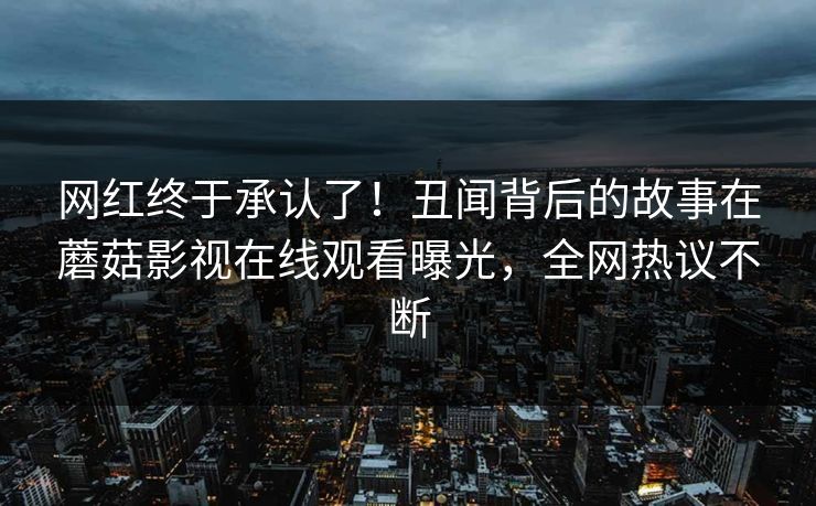 网红终于承认了！丑闻背后的故事在蘑菇影视在线观看曝光，全网热议不断