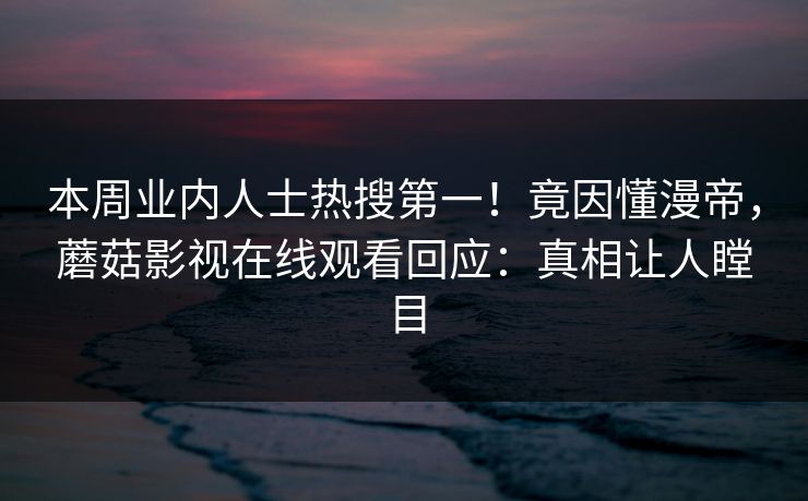 本周业内人士热搜第一!竟因懂漫帝,蘑菇影视在线观看回应:真相让人瞠目