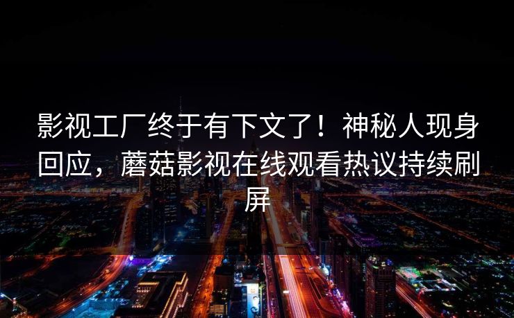 影视工厂终于有下文了！神秘人现身回应，蘑菇影视在线观看热议持续刷屏