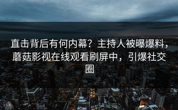 直击背后有何内幕？主持人被曝爆料，蘑菇影视在线观看刷屏中，引爆社交圈