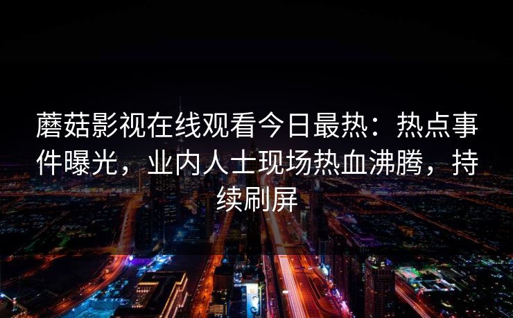 蘑菇影视在线观看今日最热：热点事件曝光，业内人士现场热血沸腾，持续刷屏