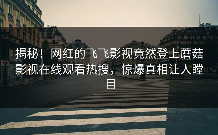揭秘！网红的飞飞影视竟然登上蘑菇影视在线观看热搜，惊爆真相让人瞠目