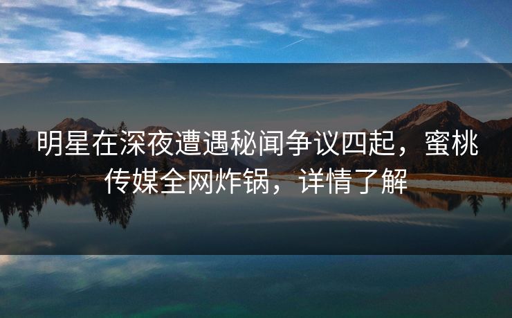 明星在深夜遭遇秘闻争议四起,蜜桃传媒全网炸锅,详情了解