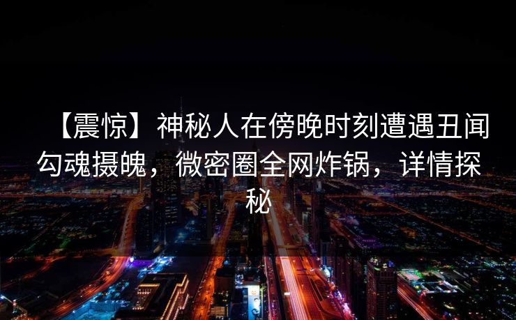【震惊】神秘人在傍晚时刻遭遇丑闻勾魂摄魄，微密圈全网炸锅，详情探秘