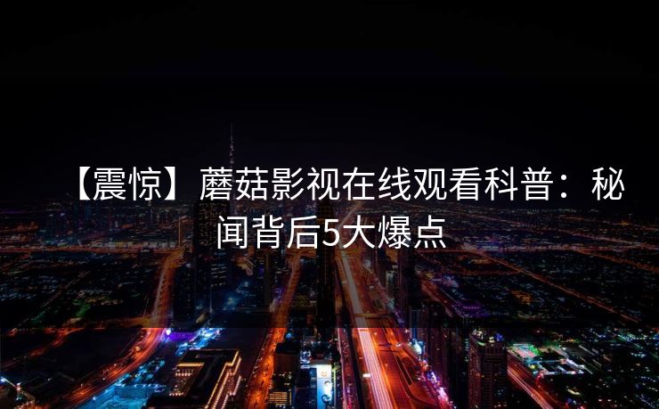 【震惊】蘑菇影视在线观看科普:秘闻背后5大爆点