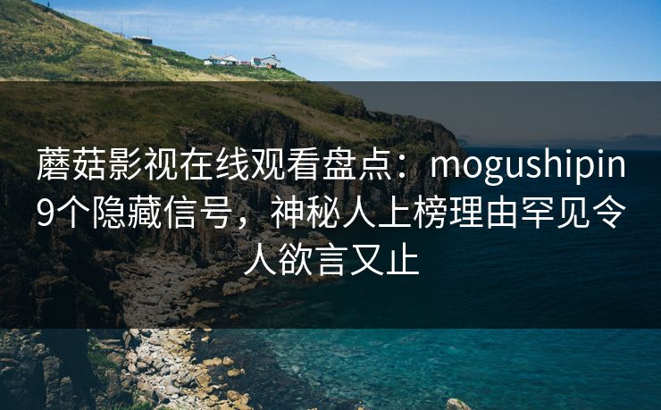 蘑菇影视在线观看盘点:mogushipin9个隐藏信号,神秘人上榜理由罕见令人欲言又止