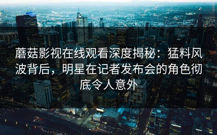 蘑菇影视在线观看深度揭秘:猛料风波背后,明星在记者发布会的角色彻底令人意外