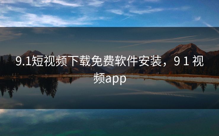 9.1短视频下载免费软件安装，9 1 视频app