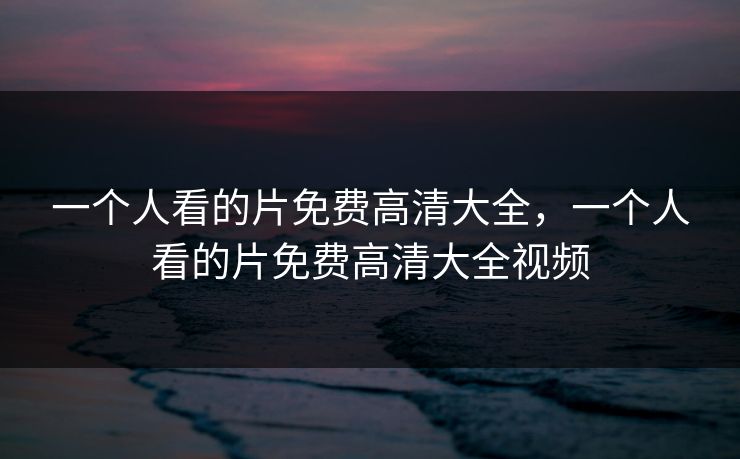 一个人看的片免费高清大全，一个人看的片免费高清大全视频