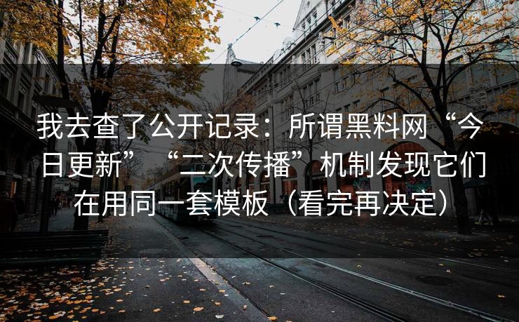 我去查了公开记录：所谓黑料网“今日更新”“二次传播”机制发现它们在用同一套模板（看完再决定）