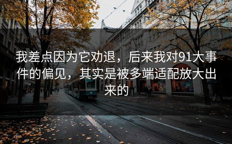 我差点因为它劝退，后来我对91大事件的偏见，其实是被多端适配放大出来的