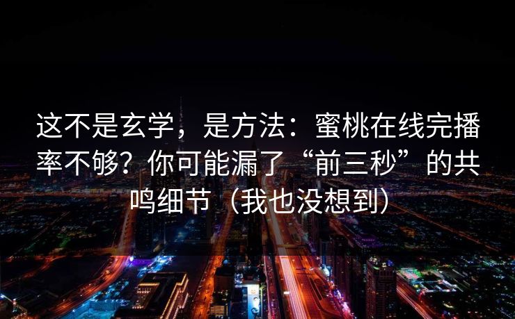 这不是玄学，是方法：蜜桃在线完播率不够？你可能漏了“前三秒”的共鸣细节（我也没想到）