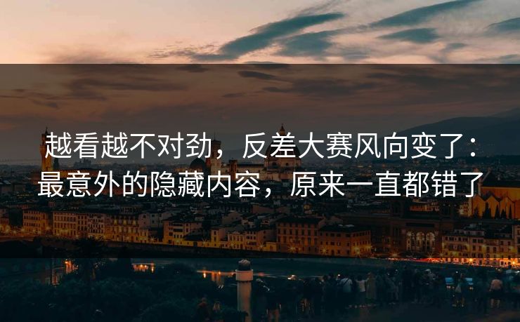 越看越不对劲，反差大赛风向变了：最意外的隐藏内容，原来一直都错了