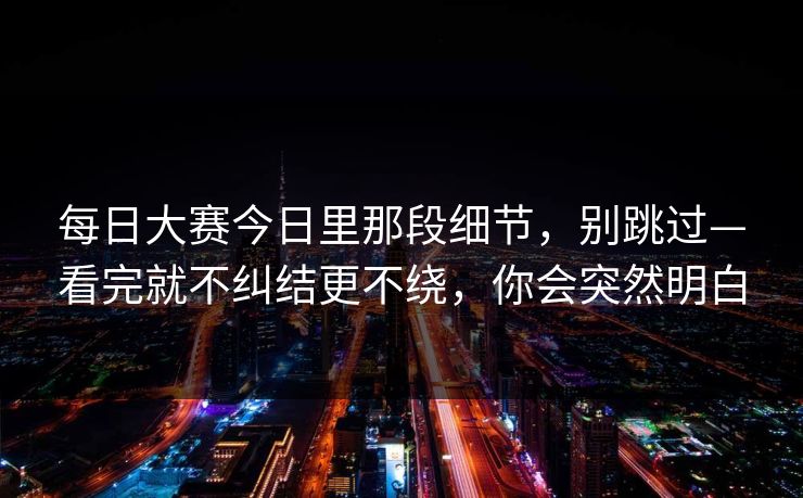 每日大赛今日里那段细节，别跳过—看完就不纠结更不绕，你会突然明白