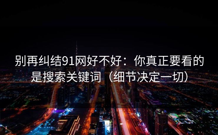 别再纠结91网好不好：你真正要看的是搜索关键词（细节决定一切）
