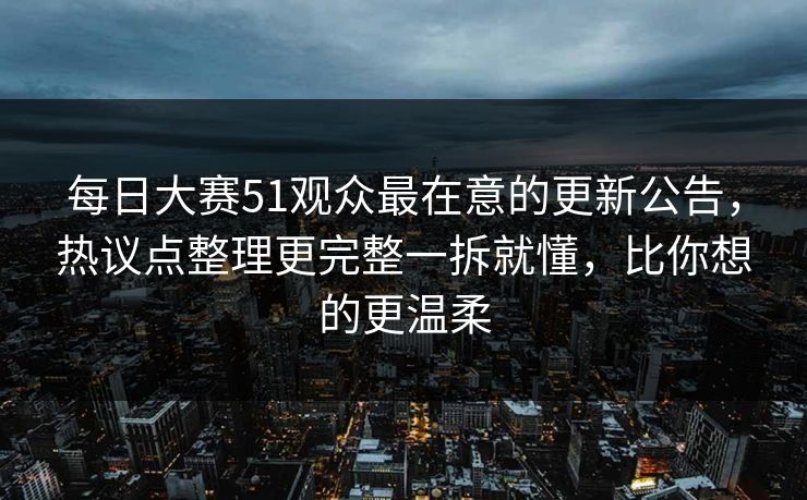 详细阅读:每日大赛51观众最在意的更新公告,热议点整理更完整一拆就懂,比你想的更温柔 每日大赛51观众最在意的更新公告,热议点整理更完整一拆就懂,比你想的更温柔