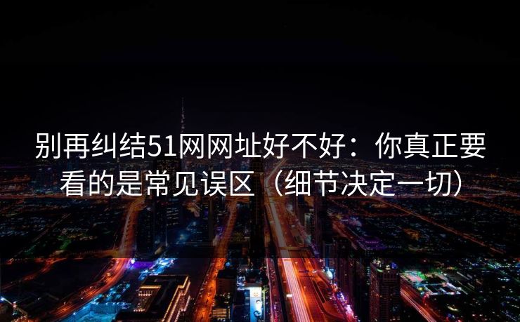 别再纠结51网网址好不好：你真正要看的是常见误区（细节决定一切）