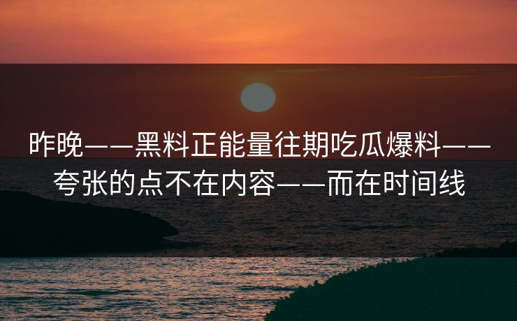 昨晚——黑料正能量往期吃瓜爆料——夸张的点不在内容——而在时间线