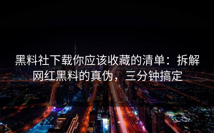 黑料社下载你应该收藏的清单：拆解网红黑料的真伪，三分钟搞定