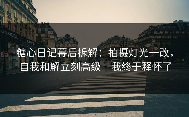 糖心日记幕后拆解：拍摄灯光一改，自我和解立刻高级｜我终于释怀了