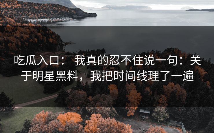 吃瓜入口： 我真的忍不住说一句：关于明星黑料，我把时间线理了一遍