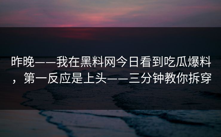昨晚——我在黑料网今日看到吃瓜爆料，第一反应是上头——三分钟教你拆穿