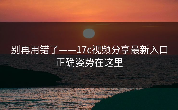 别再用错了——17c视频分享最新入口正确姿势在这里
