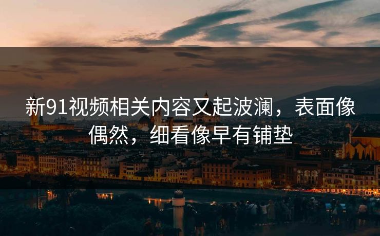 新91视频相关内容又起波澜，表面像偶然，细看像早有铺垫