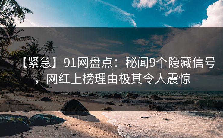 【紧急】91网盘点：秘闻9个隐藏信号，网红上榜理由极其令人震惊