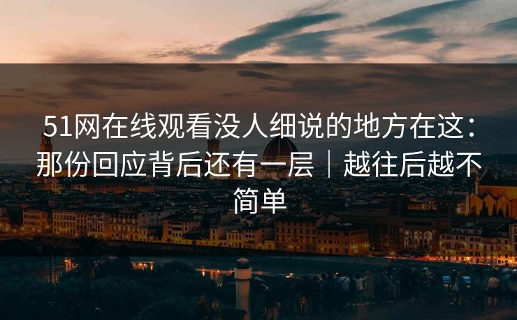 51网在线观看没人细说的地方在这：那份回应背后还有一层｜越往后越不简单