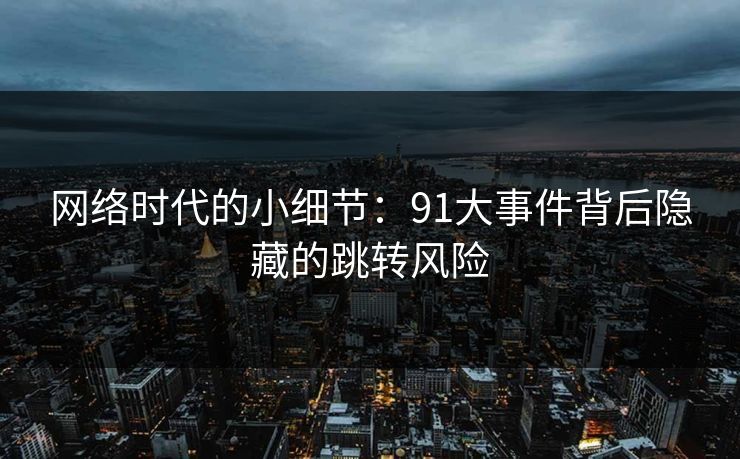 网络时代的小细节：91大事件背后隐藏的跳转风险