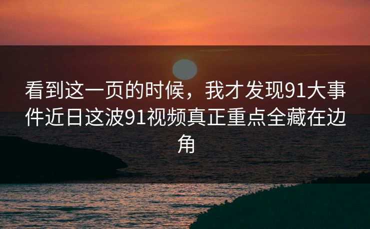 看到这一页的时候，我才发现91大事件近日这波91视频真正重点全藏在边角