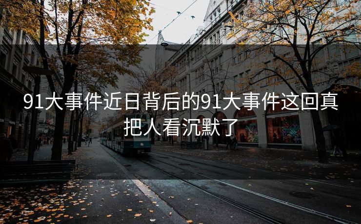 91大事件近日背后的91大事件这回真把人看沉默了