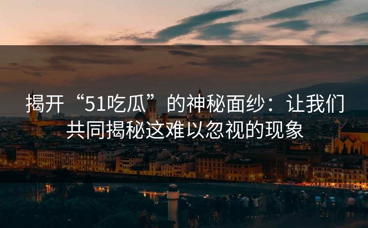揭开“51吃瓜”的神秘面纱：让我们共同揭秘这难以忽视的现象